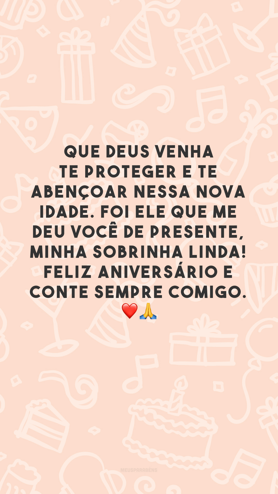 Que Deus venha te proteger e te abençoar nessa nova idade. Foi Ele que me deu você de presente, minha sobrinha linda! Feliz aniversário e conte sempre comigo. ❤🙏