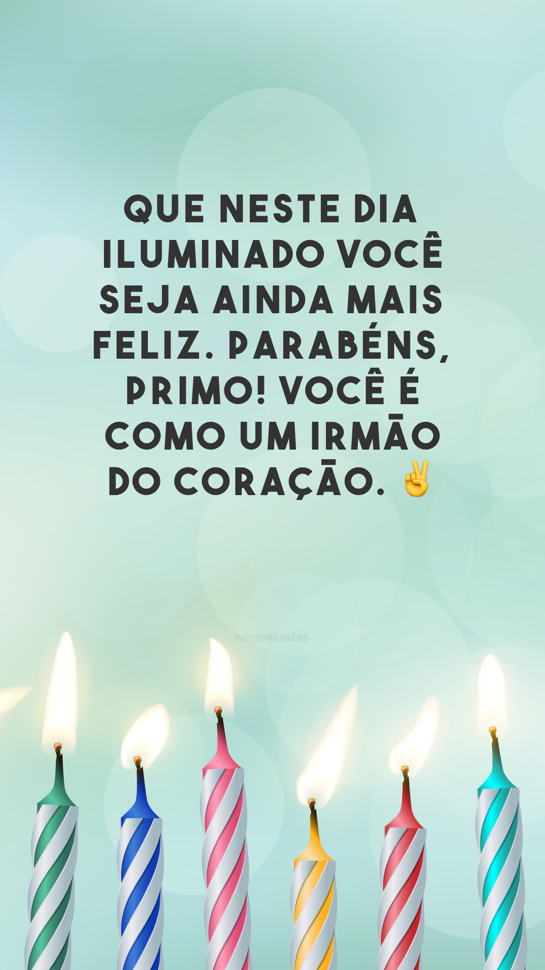 Que neste dia iluminado você seja ainda mais feliz. Parabéns, primo! Você é como um irmão do coração. ✌