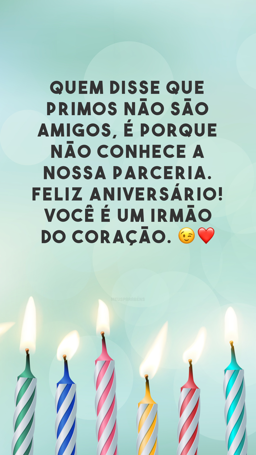 Quem disse que primos não são amigos, é porque não conhece a nossa parceria. Feliz aniversário! Você é um irmão do coração. 😉❤