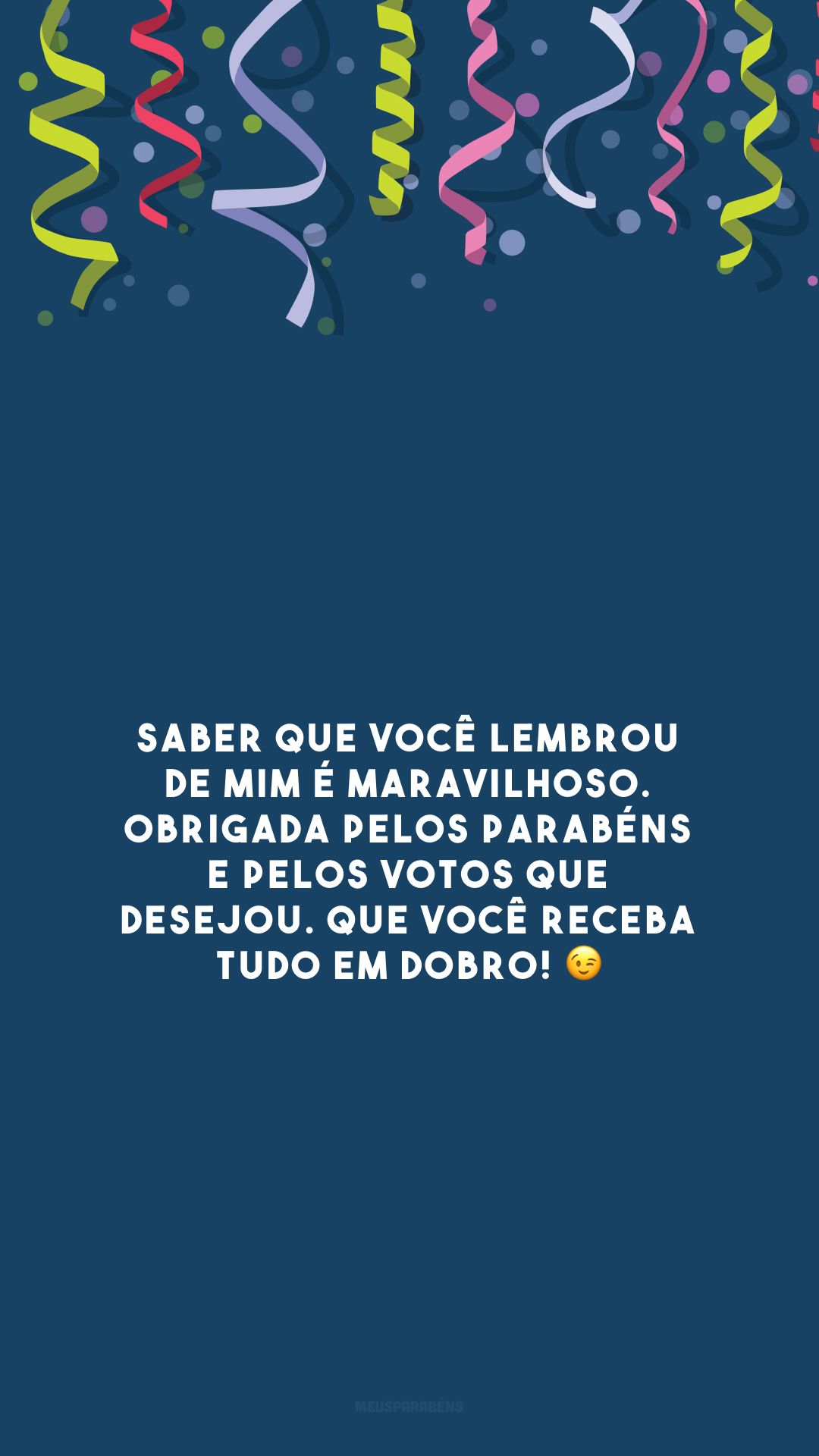 Saber que você lembrou de mim é maravilhoso. Obrigada pelos parabéns e pelos votos que desejou. Que você receba tudo em dobro! 😉