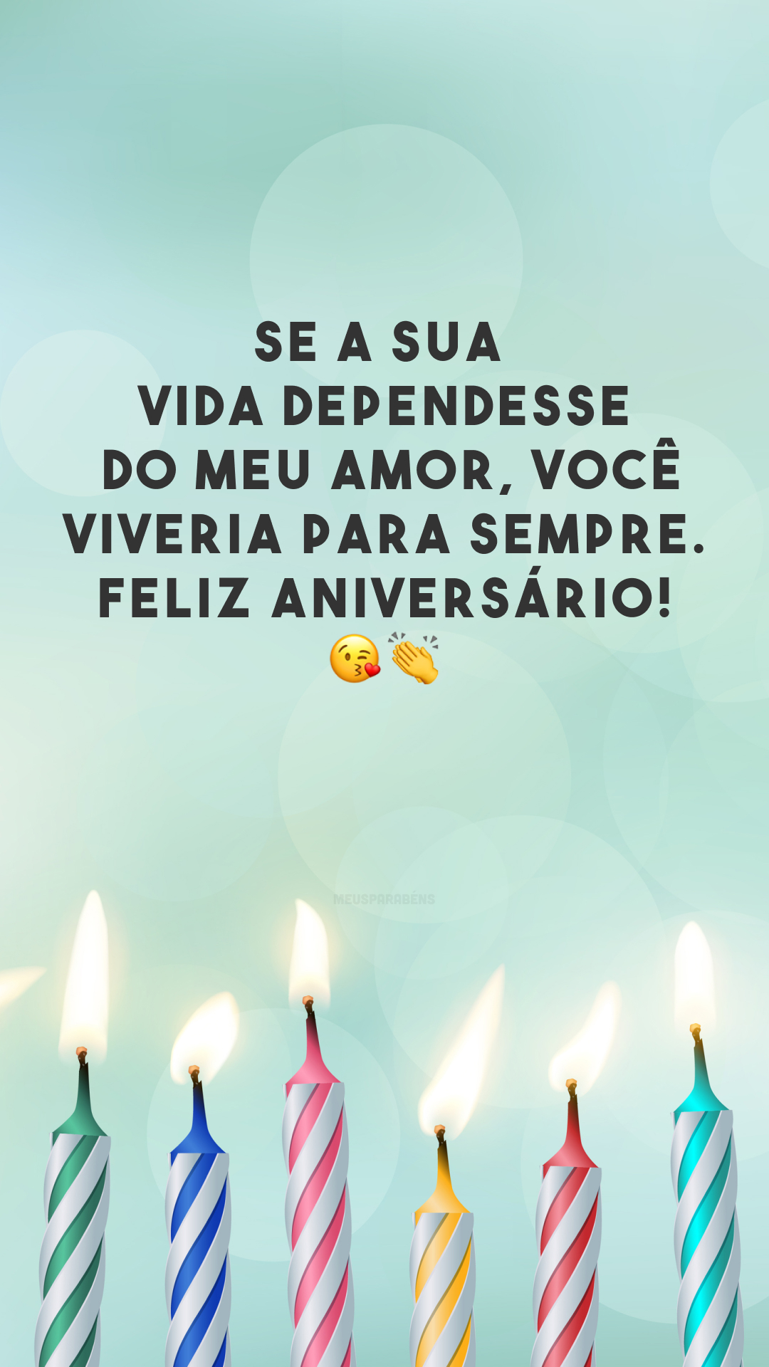 Se a sua vida dependesse do meu amor, você viveria para sempre. Feliz aniversário! 😘👏