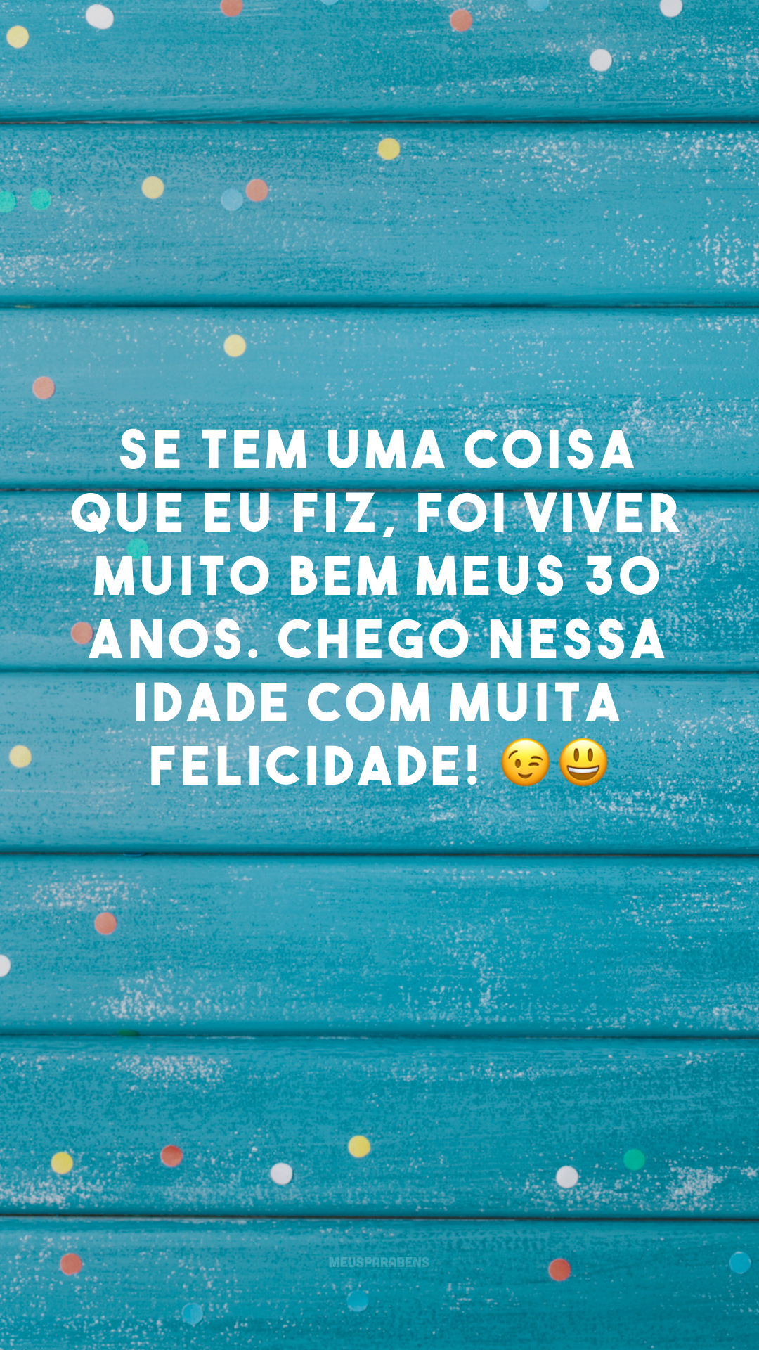 Se tem uma coisa que eu fiz, foi viver muito bem meus 30 anos. Chego nessa idade com muita felicidade! 😉😀