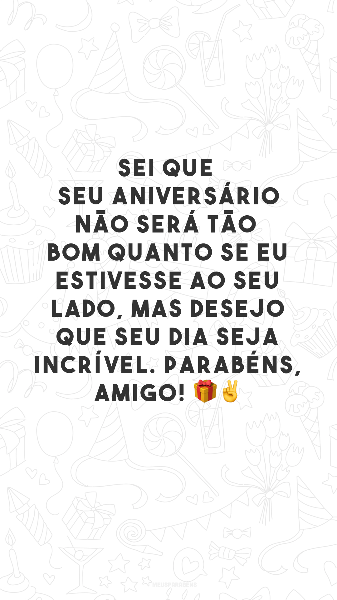 Sei que seu aniversário não será tão bom quanto se eu estivesse ao seu lado, mas desejo que seu dia seja incrível. Parabéns, amigo! 🎁✌