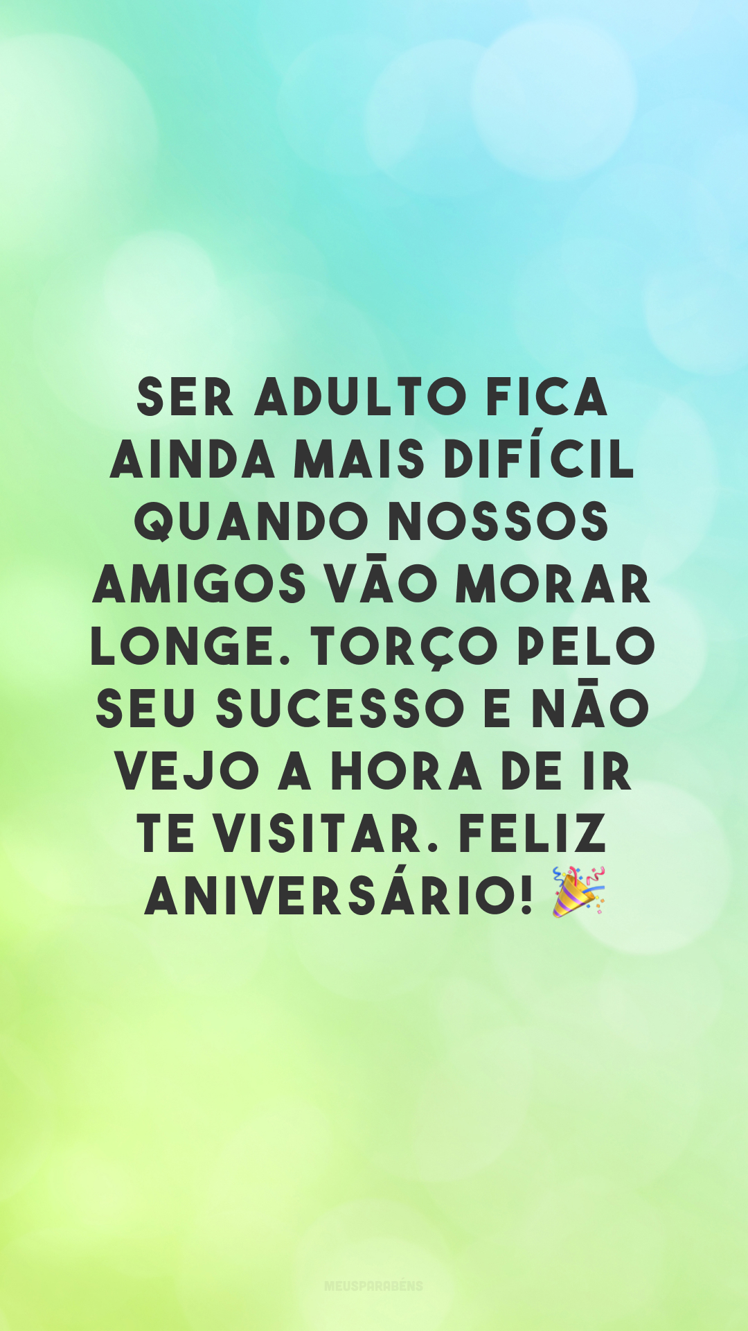 Ser adulto fica ainda mais difícil quando nossos amigos vão morar longe. Torço pelo seu sucesso e não vejo a hora de ir te visitar. Feliz aniversário! 🎉