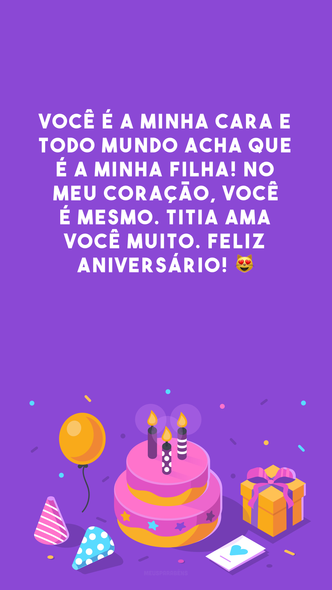 Você é a minha cara e todo mundo acha que é a minha filha! No meu coração, você é mesmo. Titia ama você muito. Feliz aniversário! 😻