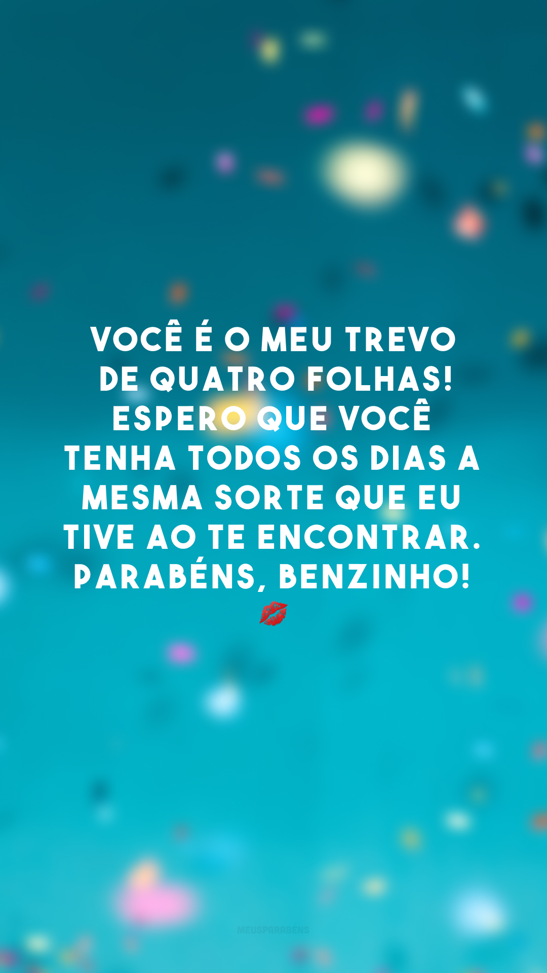 Você é o meu trevo-de-quatro-folhas! Espero que você tenha todos os dias a mesma sorte que eu tive ao te encontrar. Parabéns, benzinho! 💋