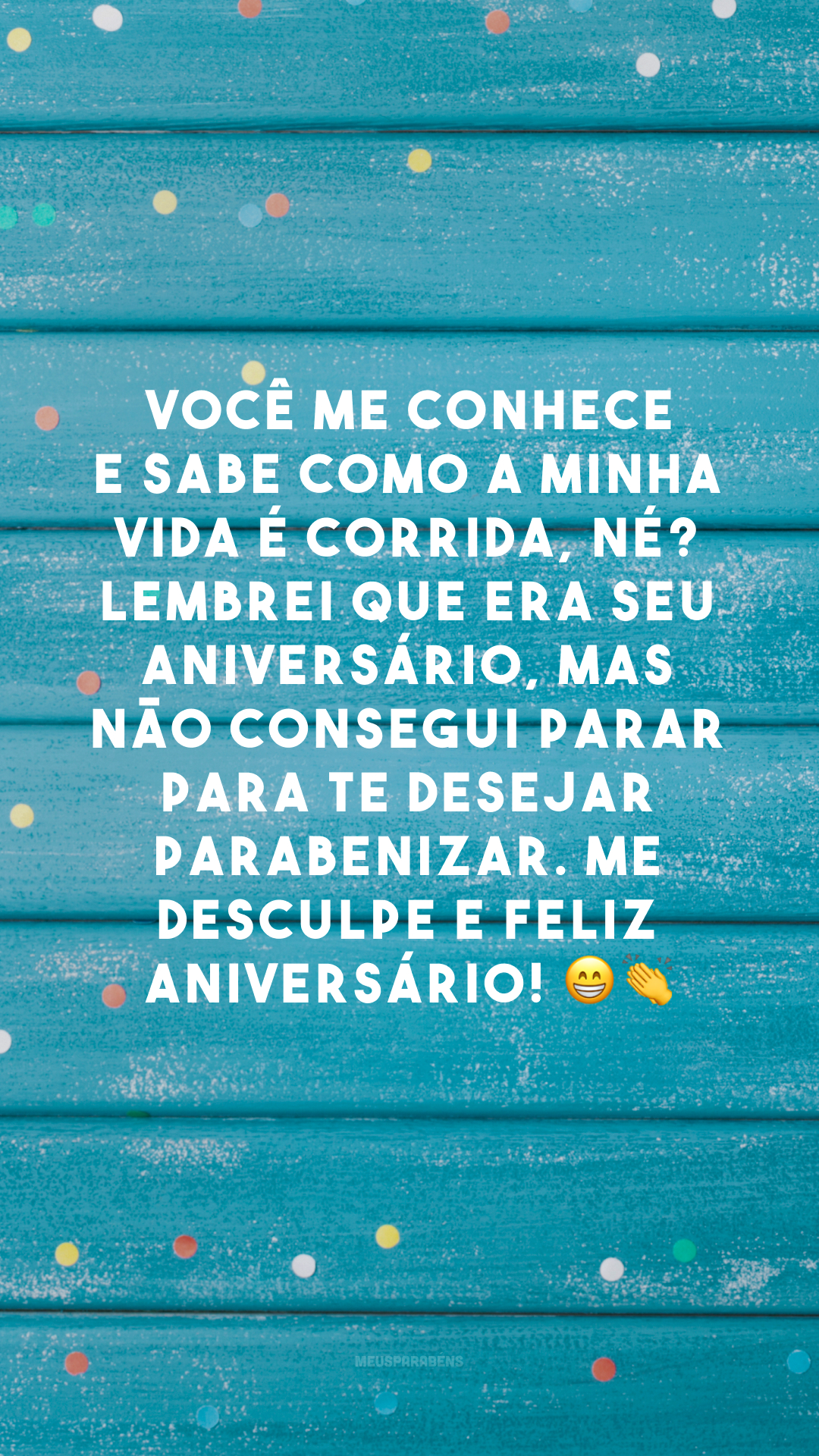 Você me conhece e sabe como a minha vida é corrida, né? Lembrei que era seu aniversário, mas não consegui parar para te desejar parabenizar. Me desculpe e feliz aniversário! 😁👏