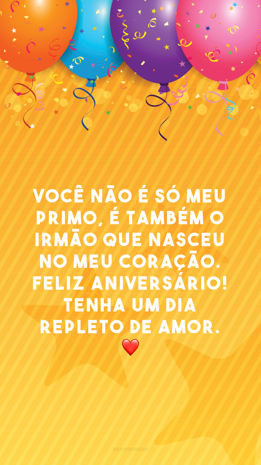 Você não é só meu primo, é também o irmão que nasceu no meu coração. Feliz aniversário! Tenha um dia repleto de amor. ❤