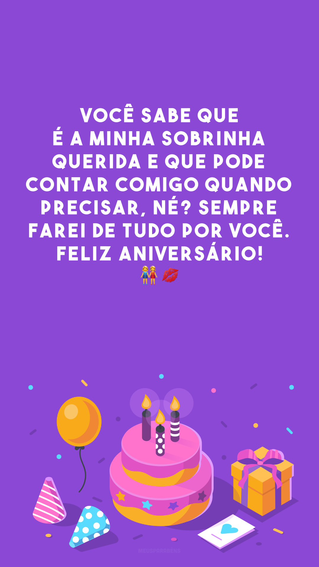 Você sabe que é a minha sobrinha querida e que pode contar comigo quando precisar, né? Sempre farei de tudo por você. Feliz aniversário! 👭💋