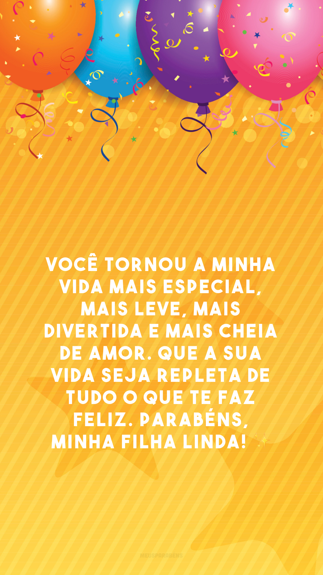 Você tornou a minha vida mais especial, mais leve, mais divertida e mais cheia de amor. Que a sua vida seja repleta de tudo o que te faz feliz. Parabéns, minha filha linda! ✨