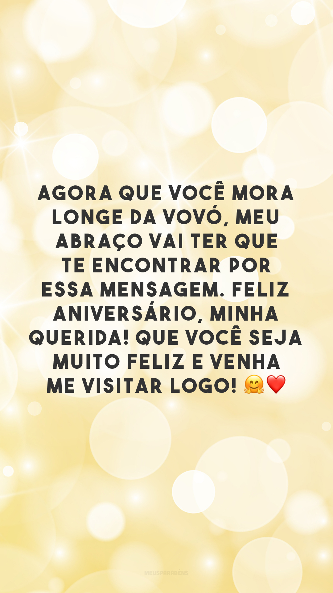 Agora que você mora longe da vovó, meu abraço vai ter que te encontrar por essa mensagem. Feliz aniversário, minha querida! Que você seja muito feliz e venha me visitar logo! 🤗❤