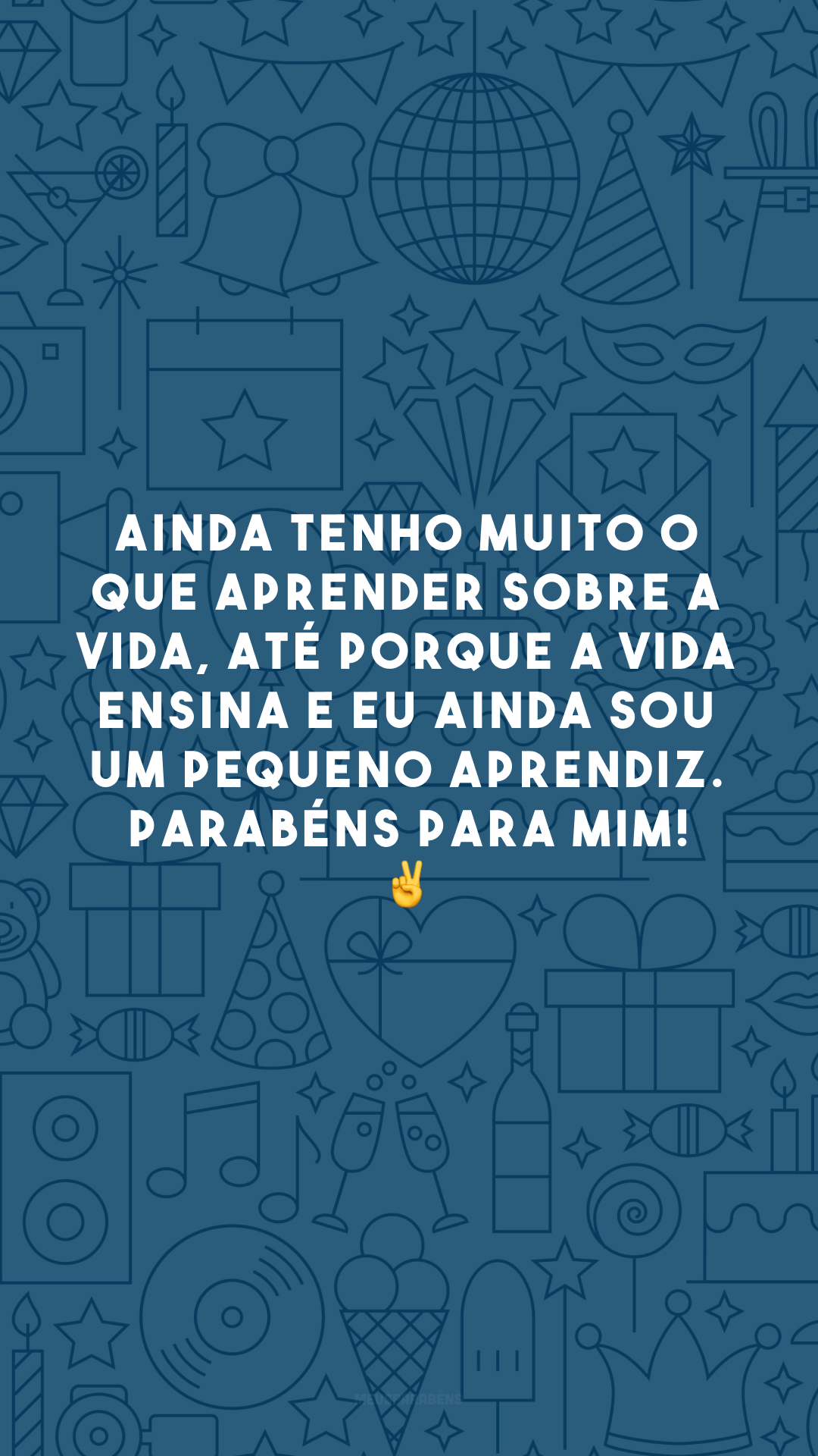 Ainda tenho muito o que aprender sobre a vida, até porque a vida ensina e eu ainda sou um pequeno aprendiz. Parabéns para mim! ✌