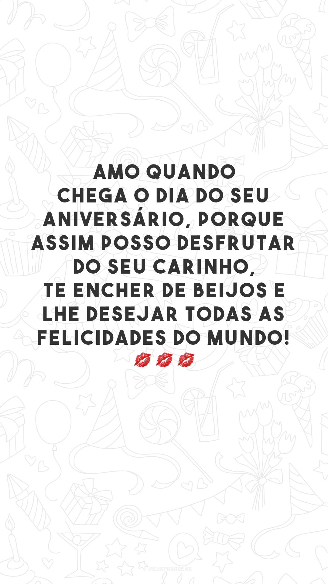 Amo quando chega o dia do seu aniversário, porque assim posso desfrutar do seu carinho, te encher de beijos e lhe desejar todas as felicidades do mundo! 💋💋💋