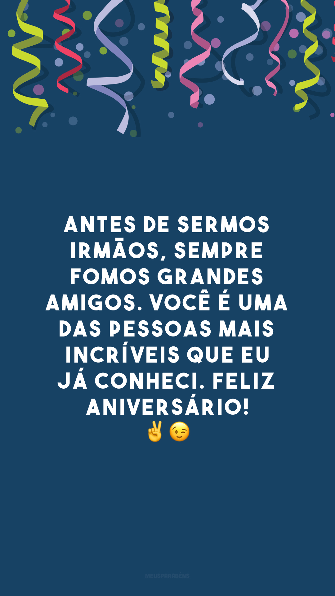 Antes de sermos irmãos, sempre fomos grandes amigos. Você é uma das pessoas mais incríveis que eu já conheci. Feliz aniversário! ✌😉