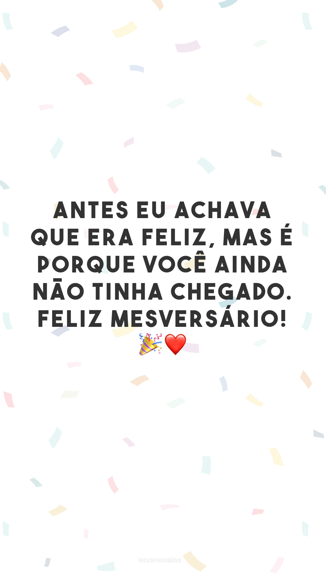 Antes eu achava que era feliz, mas é porque você ainda não tinha chegado. Feliz mesversário! 🎉❤