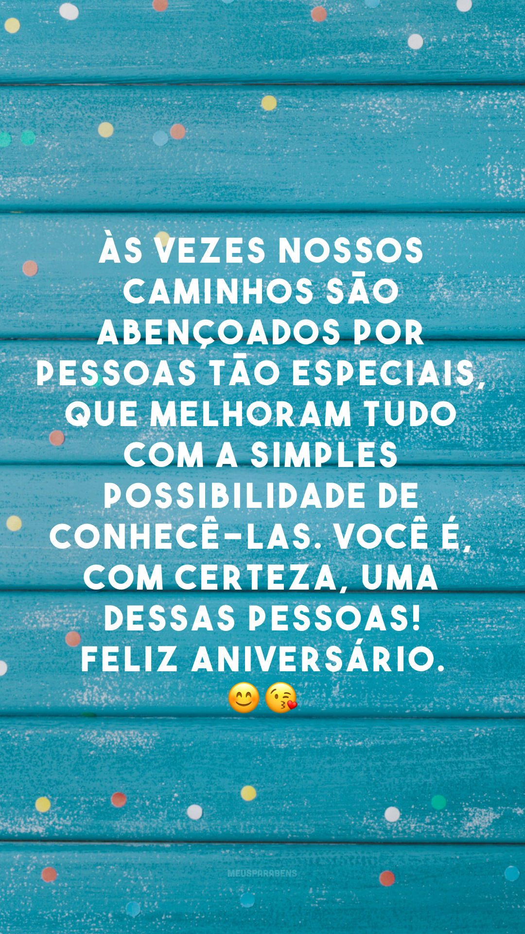 Às vezes nossos caminhos são abençoados por pessoas tão especiais, que melhoram tudo com a simples possibilidade de conhecê-las. Você é, com certeza, uma dessas pessoas! Feliz aniversário. 😊 😘