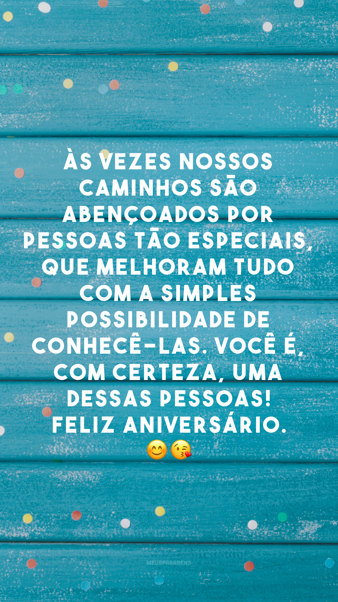 Às vezes nossos caminhos são abençoados por pessoas tão especiais, que melhoram tudo com a simples possibilidade de conhecê-las. Você é, com certeza, uma dessas pessoas! Feliz aniversário. 😊 😘