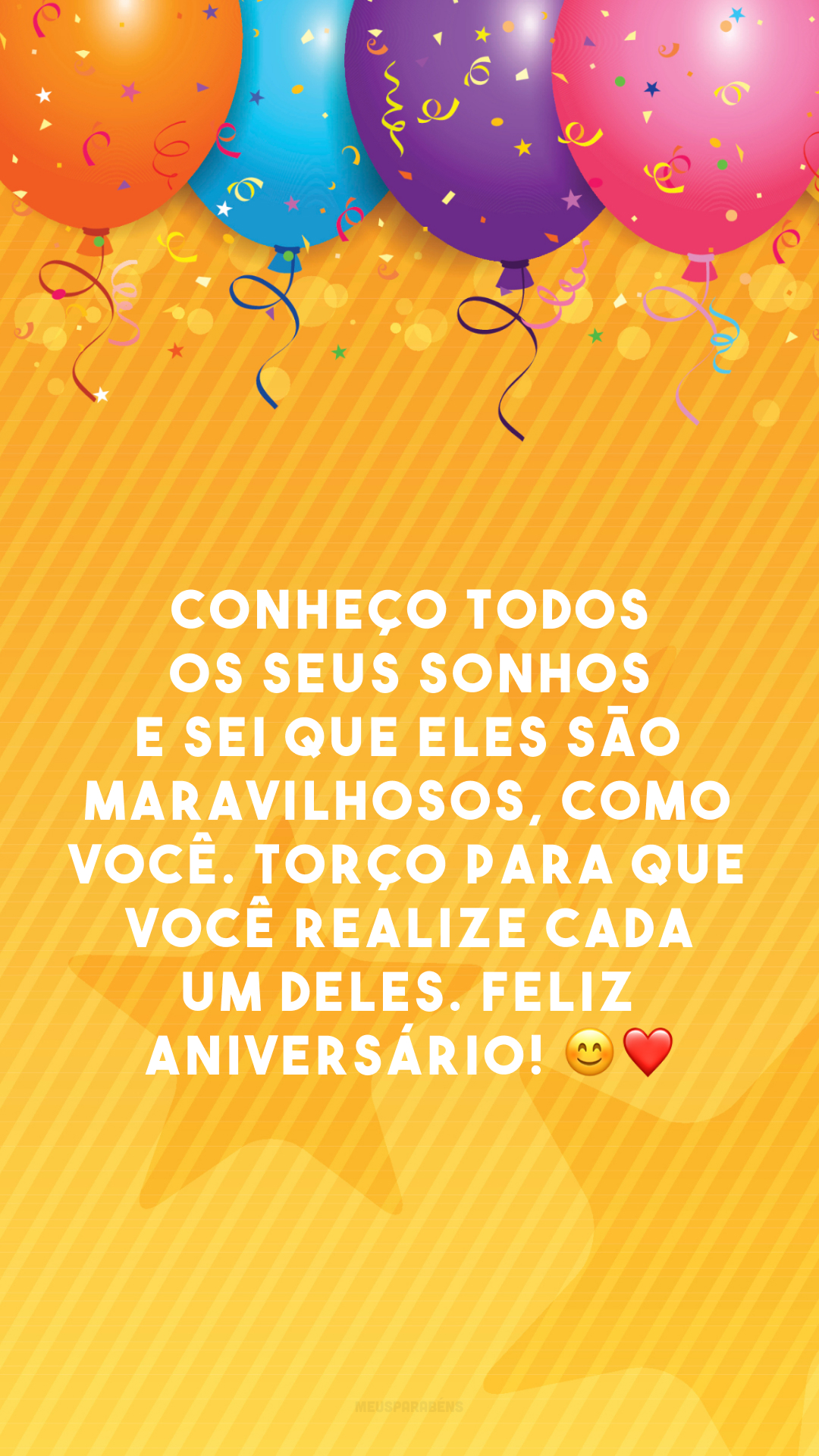 Conheço todos os seus sonhos e sei que eles são maravilhosos, como você. Torço para que você realize cada um deles. Feliz aniversário! 😊❤