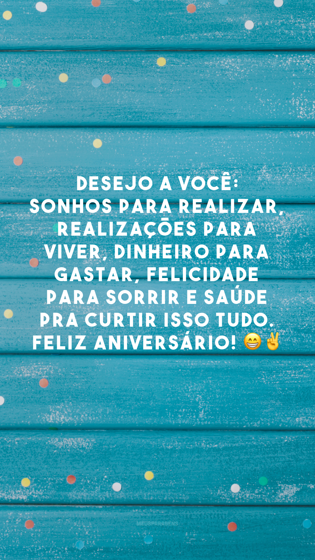 Desejo a você: sonhos para realizar, realizações para viver, dinheiro para gastar, felicidade para sorrir e saúde pra curtir isso tudo. Feliz aniversário! 😁✌