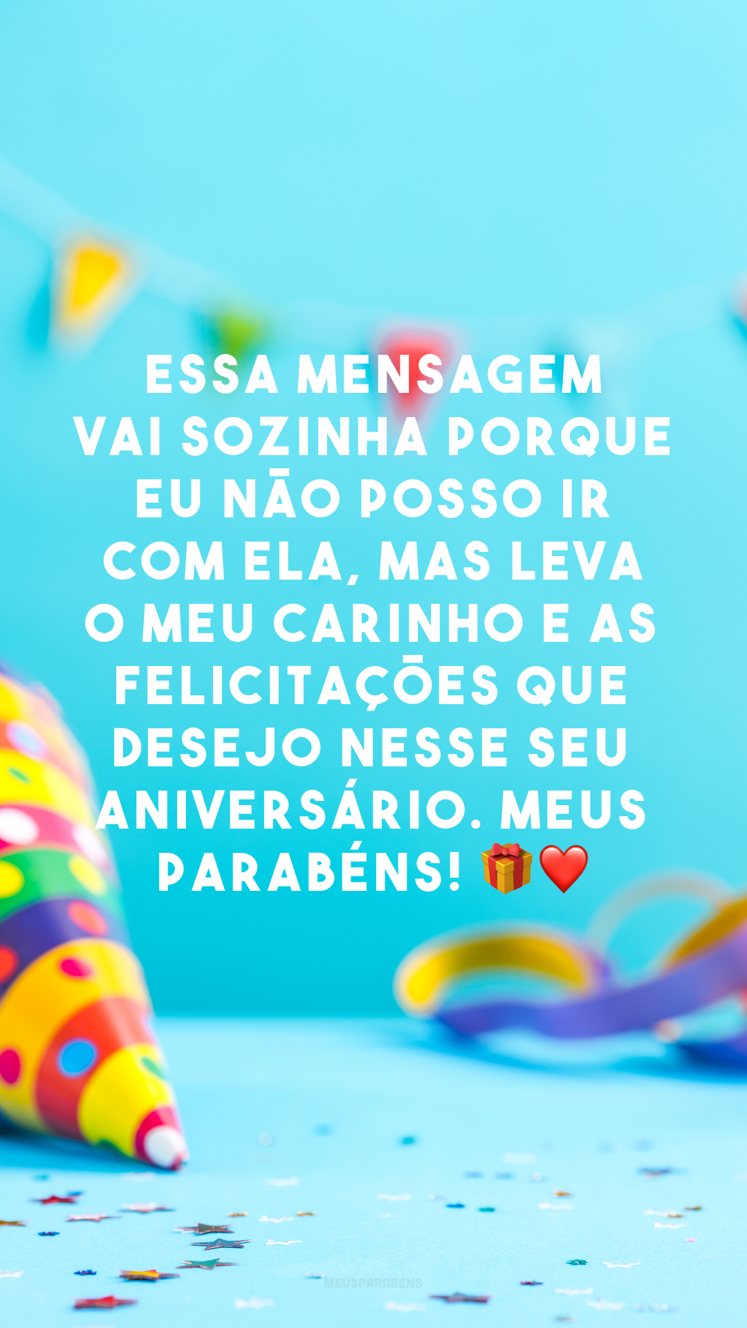 Essa mensagem vai sozinha porque eu não posso ir com ela, mas leva o meu carinho e as felicitações que desejo nesse seu aniversário. Meus parabéns! 🎁 ❤