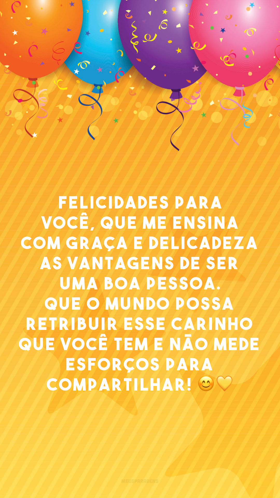 Felicidades para você, que me ensina com graça e delicadeza as vantagens de ser uma boa pessoa. Que o mundo possa retribuir esse carinho que você tem e não mede esforços para compartilhar! 😊 💛