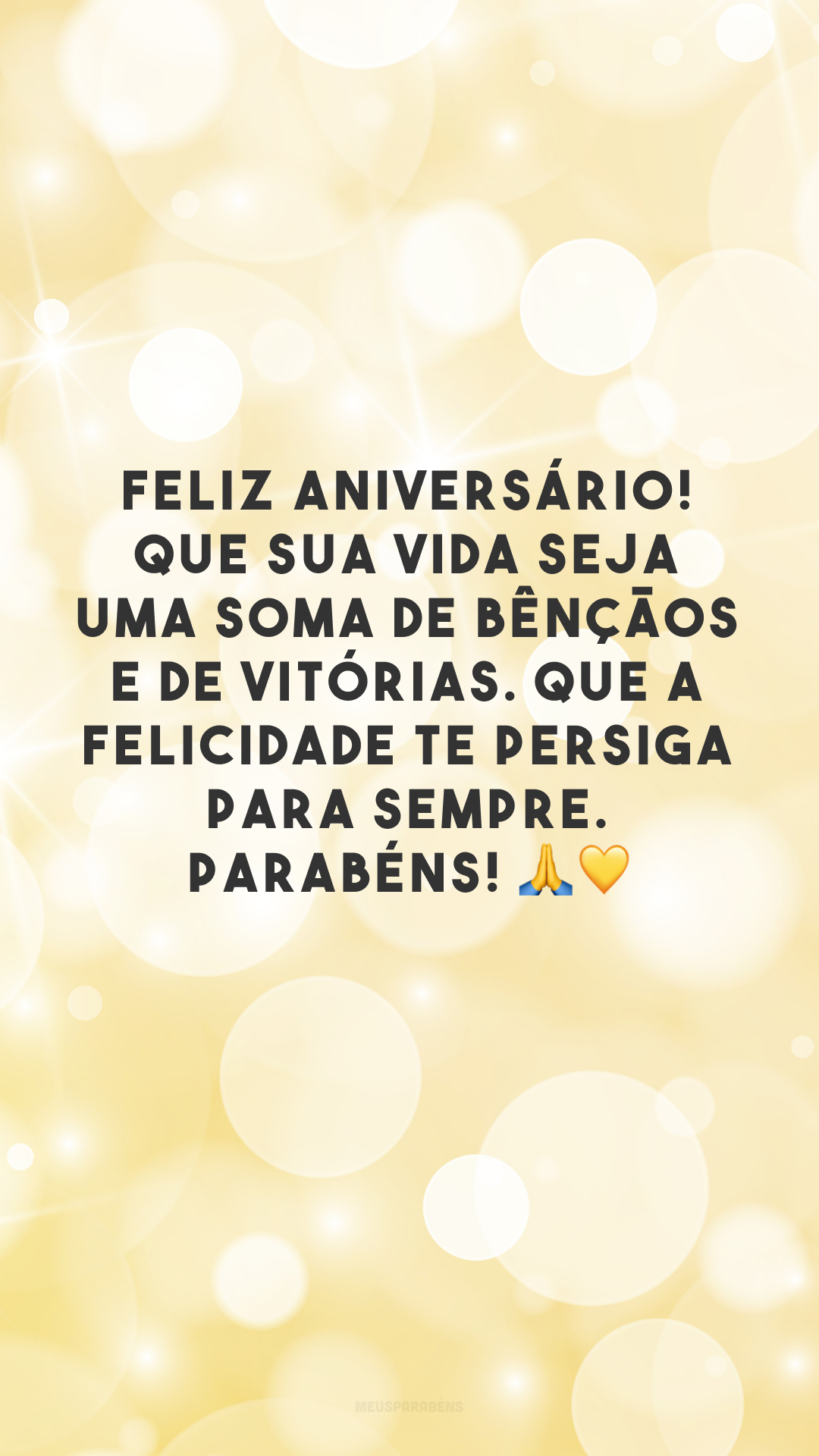 Feliz aniversário! Que sua vida seja uma soma de bênçãos e de vitórias. Que a felicidade te persiga para sempre. Parabéns! 🙏💛