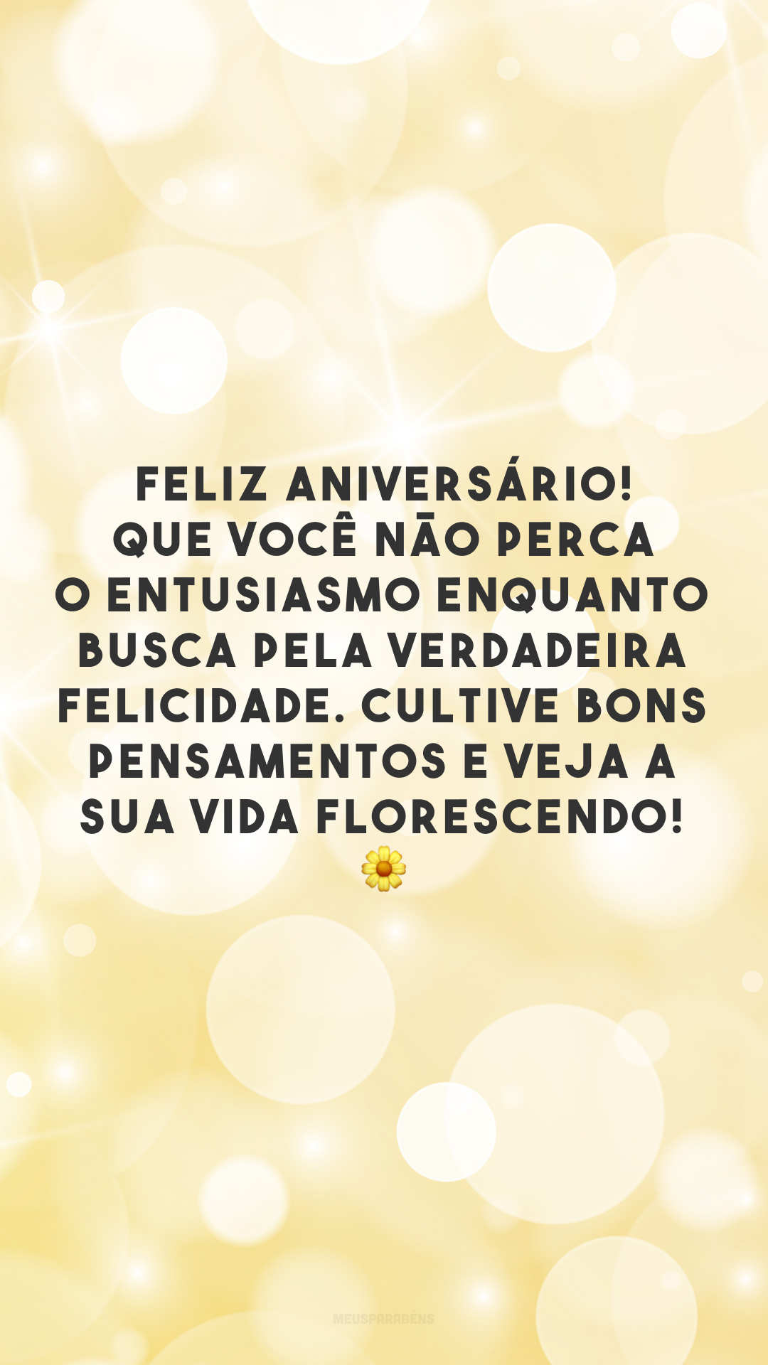 Feliz aniversário! Que você não perca o entusiasmo enquanto busca pela verdadeira felicidade. Cultive bons pensamentos e veja a sua vida florescendo! 🌼