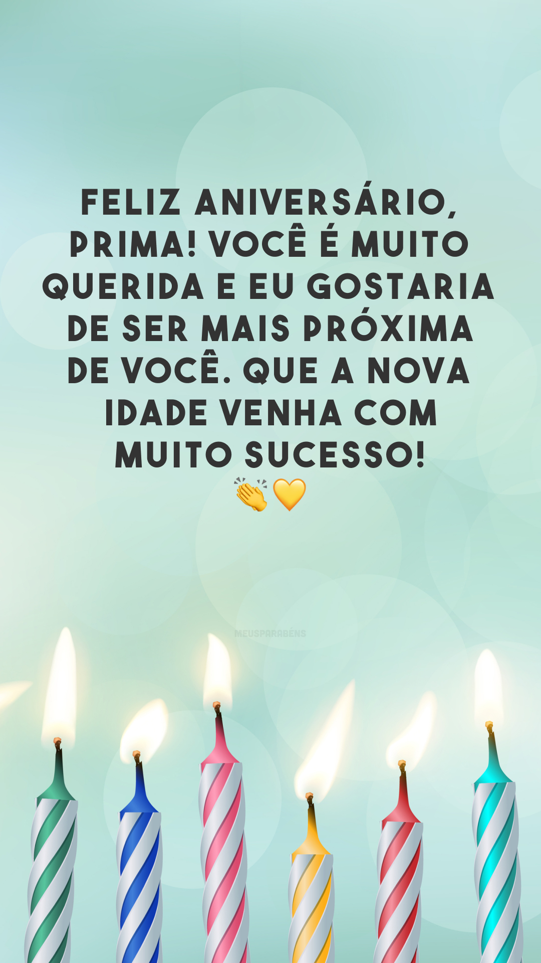 Feliz aniversário, prima! Você é muito querida e eu gostaria de ser mais próxima de você. Que a nova idade venha com muito sucesso! 👏💛