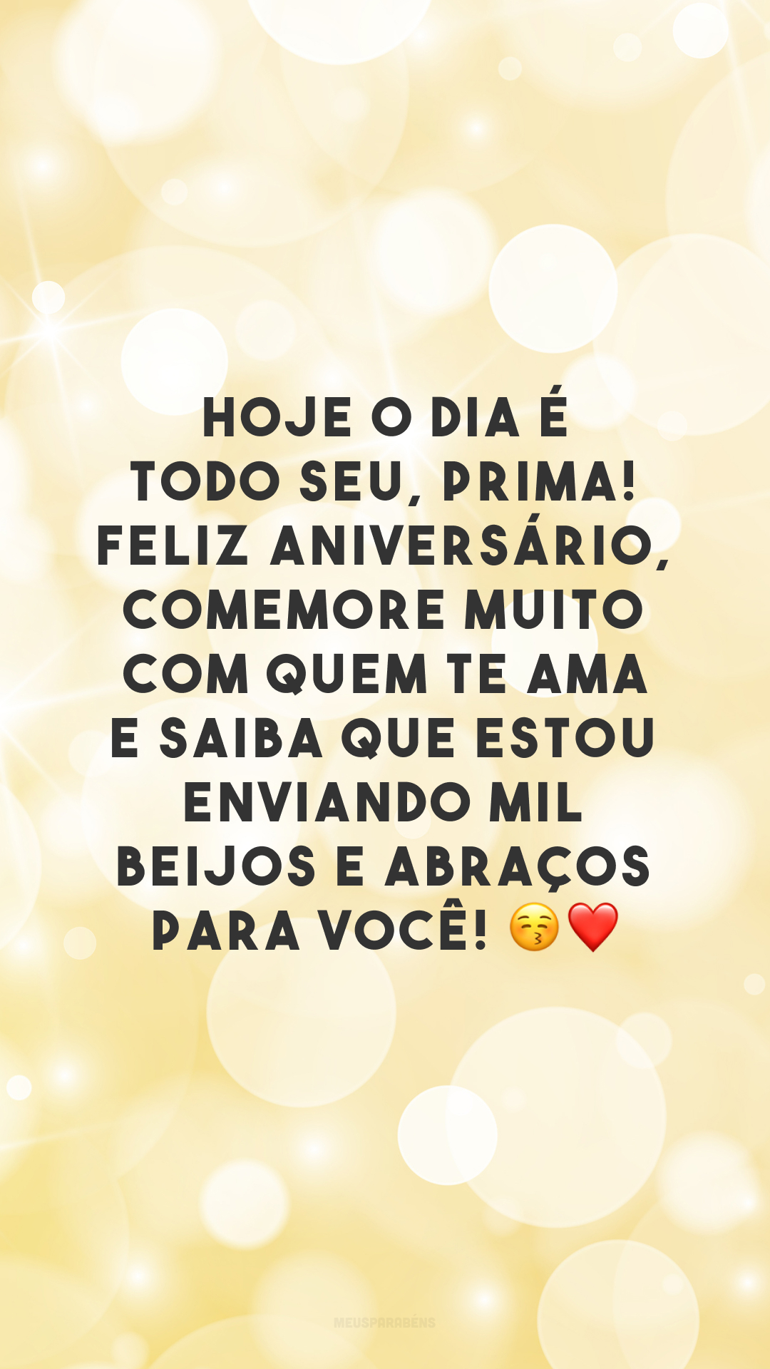 Hoje o dia é todo seu, prima! Feliz aniversário, comemore muito com quem te ama e saiba que estou enviando mil beijos e abraços para você! 😚❤