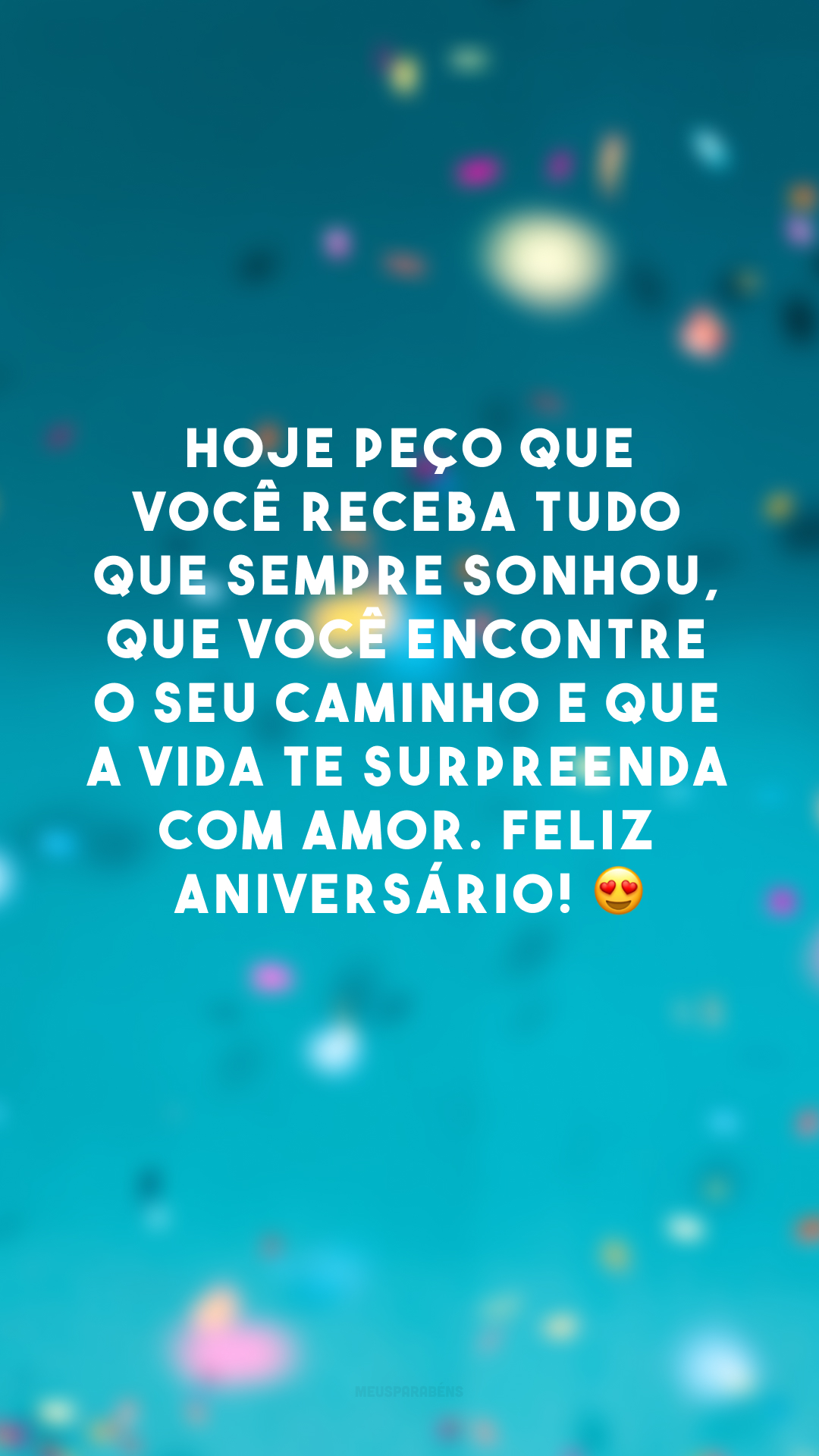 Hoje peço que você receba tudo que sempre sonhou, que você encontre o seu caminho e que a vida te surpreenda com amor. Feliz aniversário! 😍