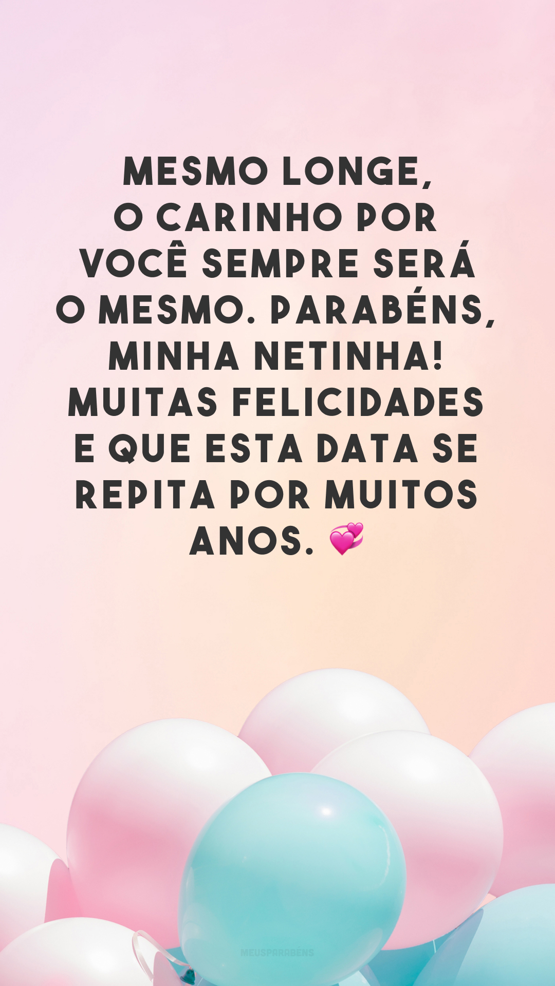 Mesmo longe, o carinho por você sempre será o mesmo. Parabéns, minha netinha! Muitas felicidades e que esta data se repita por muitos anos. 💞