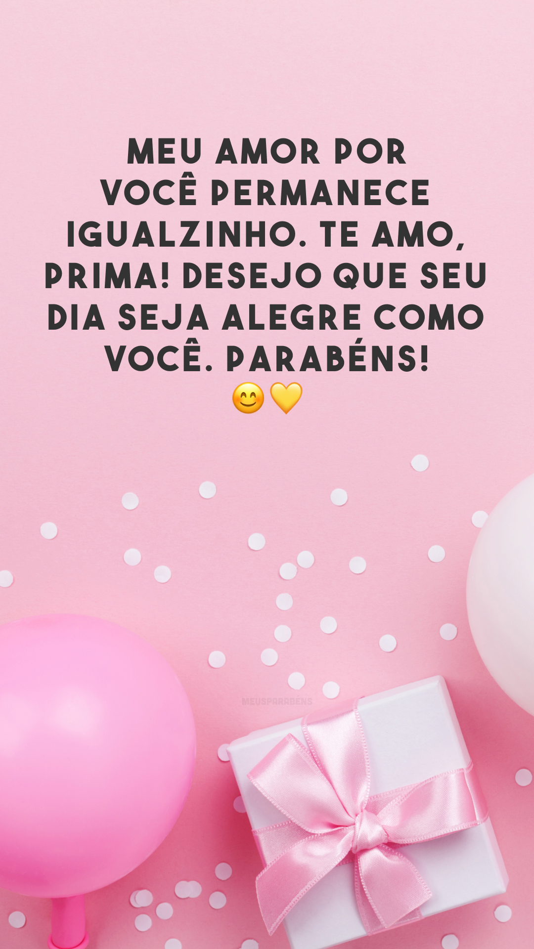 Meu amor por você permanece igualzinho. Te amo, prima! Desejo que seu dia seja alegre como você. Parabéns! 😊💛