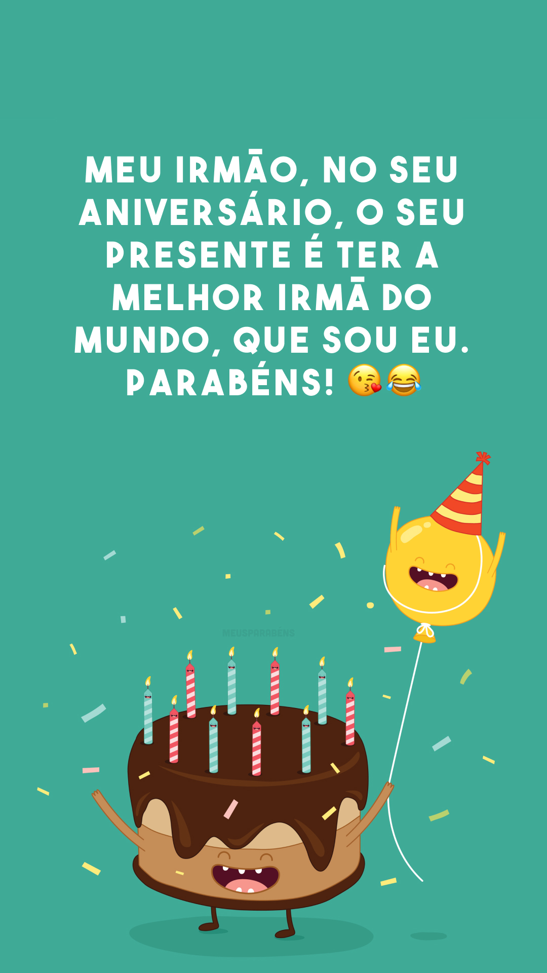 Meu irmão, no seu aniversário, o seu presente é ter a melhor irmã do mundo, que sou eu. Parabéns! 😘😂