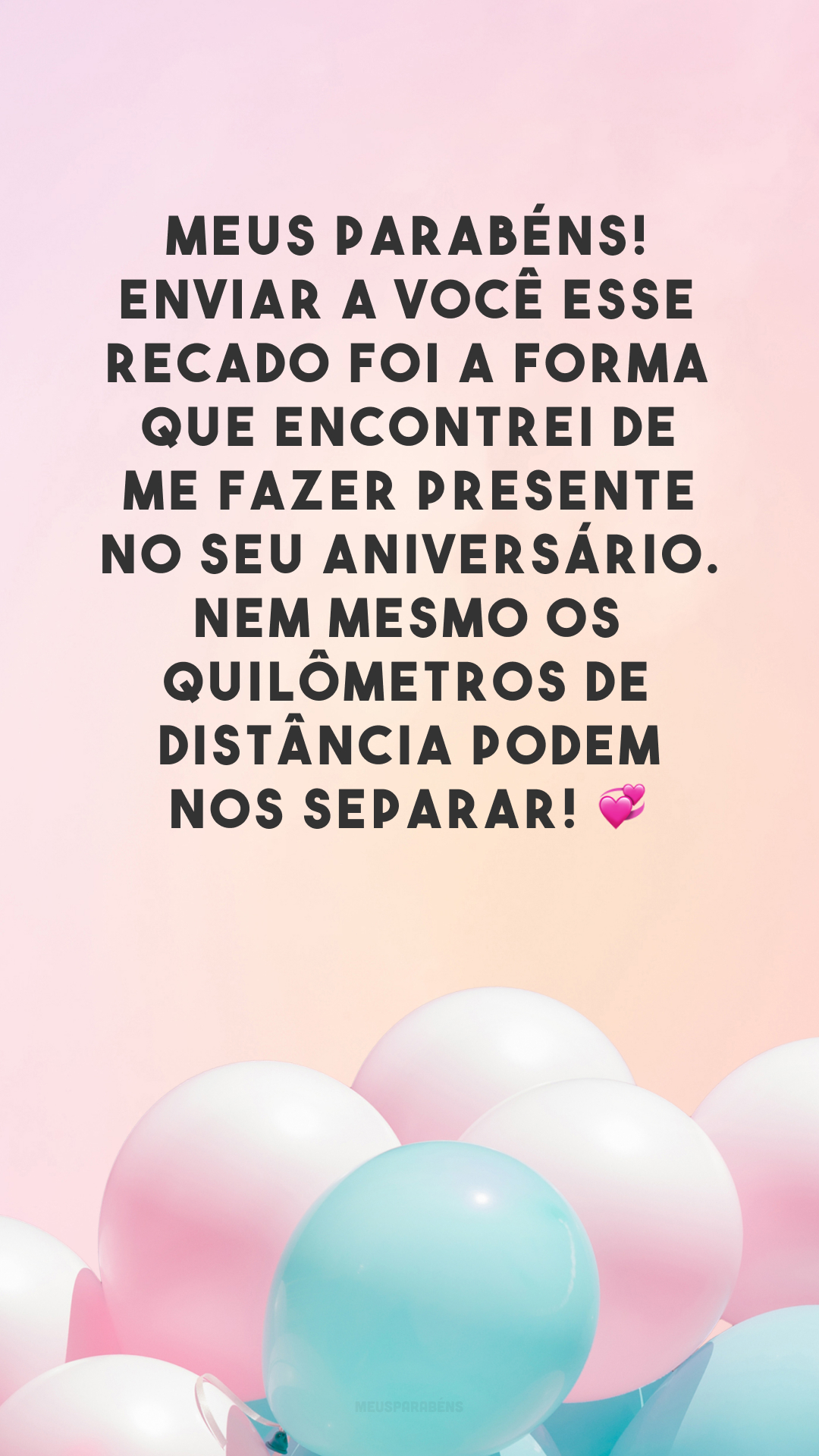 Meus parabéns! Enviar a você esse recado foi a forma que encontrei de me fazer presente no seu aniversário. Nem mesmo os quilômetros de distância podem nos separar! 💞