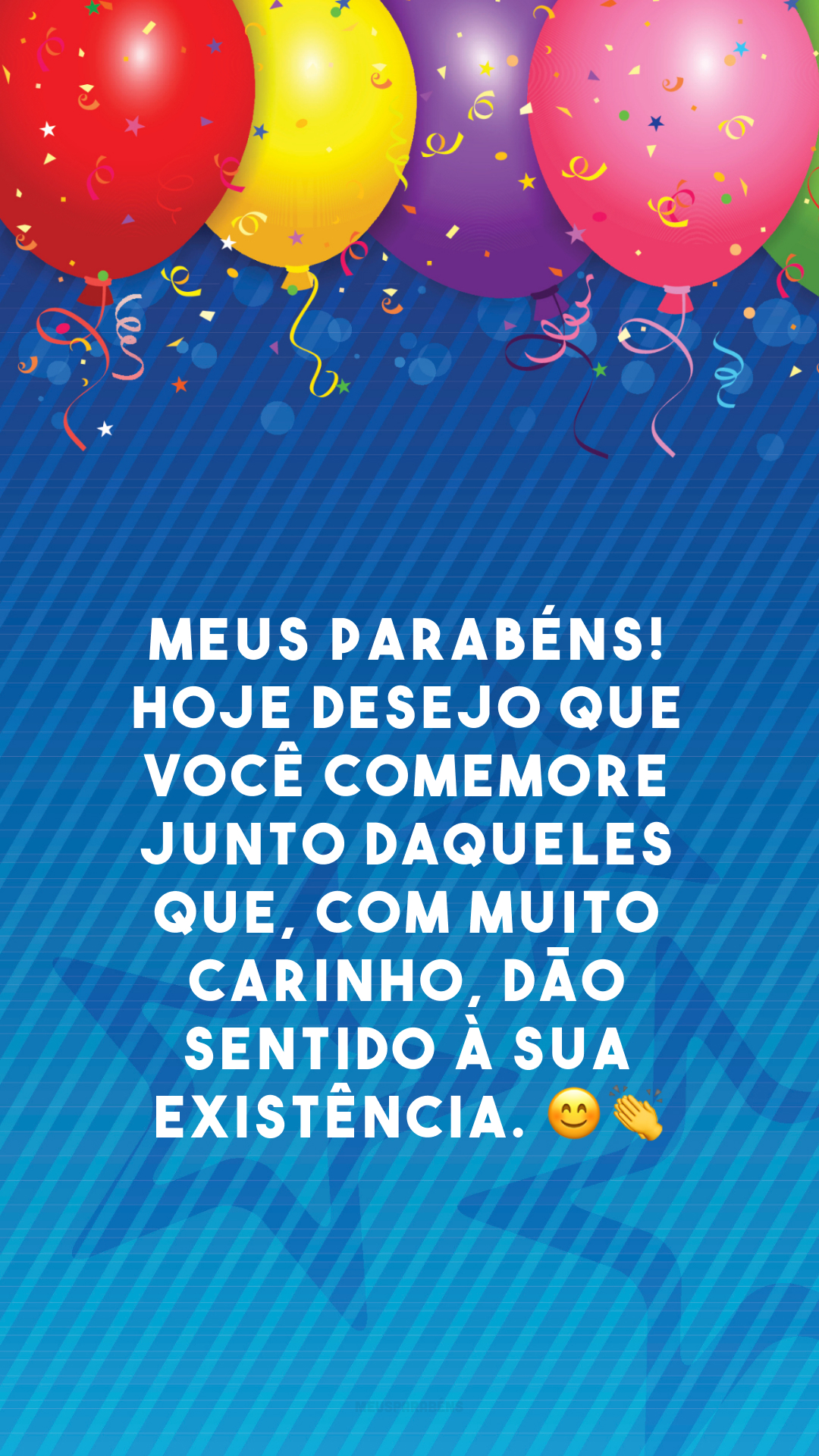 Meus parabéns! Hoje desejo que você comemore junto daqueles que, com muito carinho, dão sentido à sua existência. 😊 👏