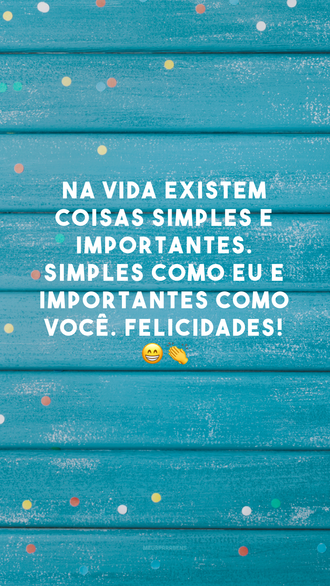 Na vida existem coisas simples e importantes. Simples como eu e importantes como você. Felicidades! 😁 👏