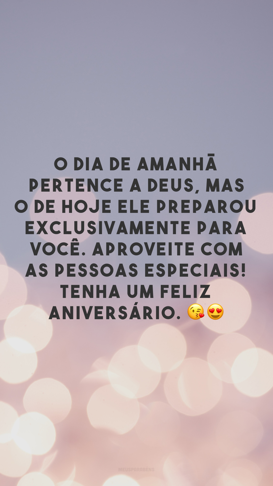 O dia de amanhã pertence a Deus, mas o de hoje ele preparou exclusivamente para você. Aproveite com as pessoas especiais! Tenha um feliz aniversário. 😘 😍