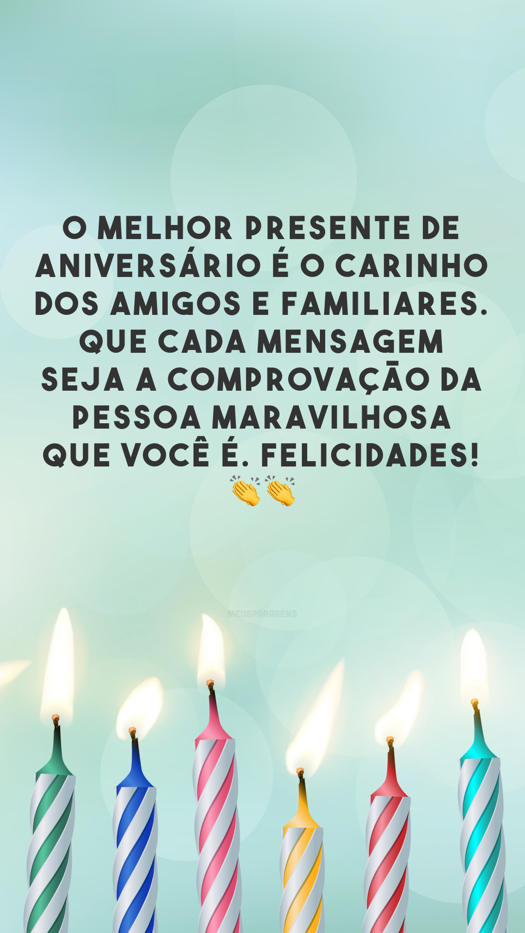 O melhor presente de aniversário é o carinho dos amigos e familiares. Que cada mensagem seja a comprovação da pessoa maravilhosa que você é. Felicidades! 👏👏