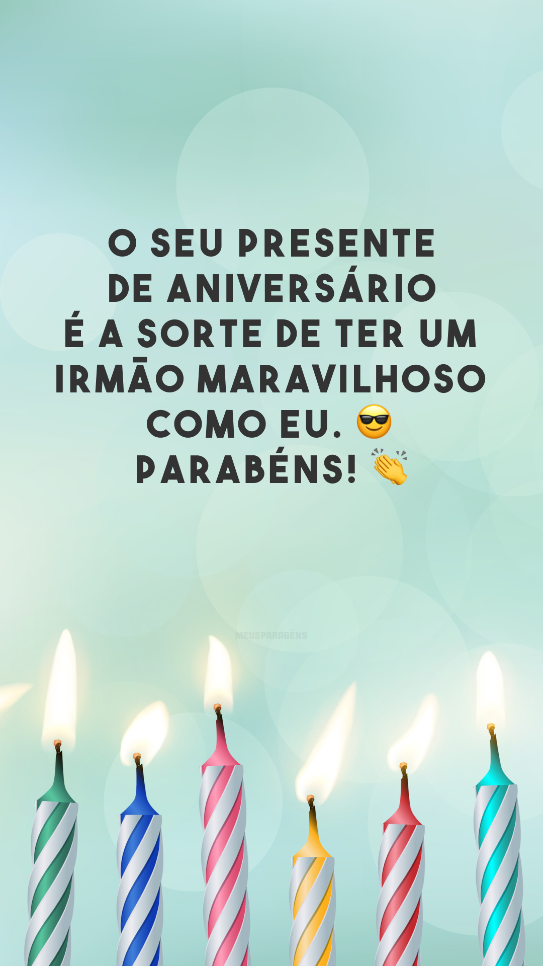 O seu presente de aniversário é a sorte de ter um irmão maravilhoso como eu. 😎 Parabéns! 👏