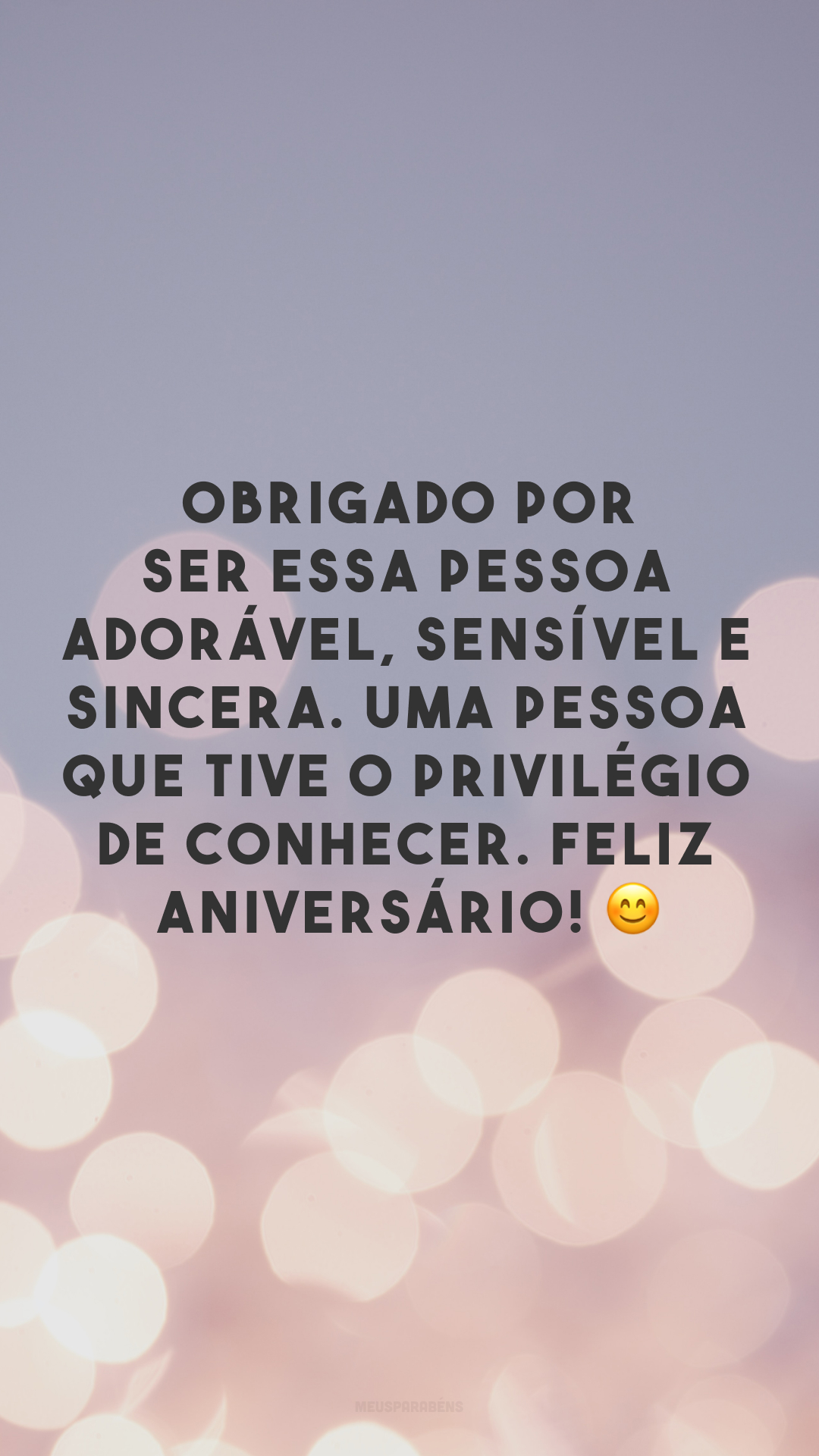 Obrigado por ser essa pessoa adorável, sensível e sincera. Uma pessoa que tive o privilégio de conhecer. Feliz aniversário! 😊