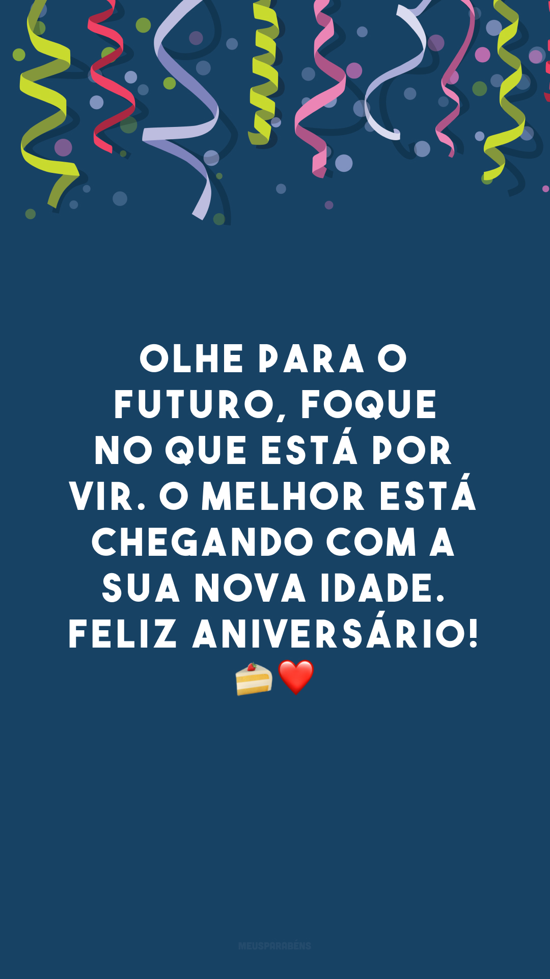 Olhe para o futuro, foque no que está por vir. O melhor está chegando com a sua nova idade. Feliz aniversário! 🍰❤