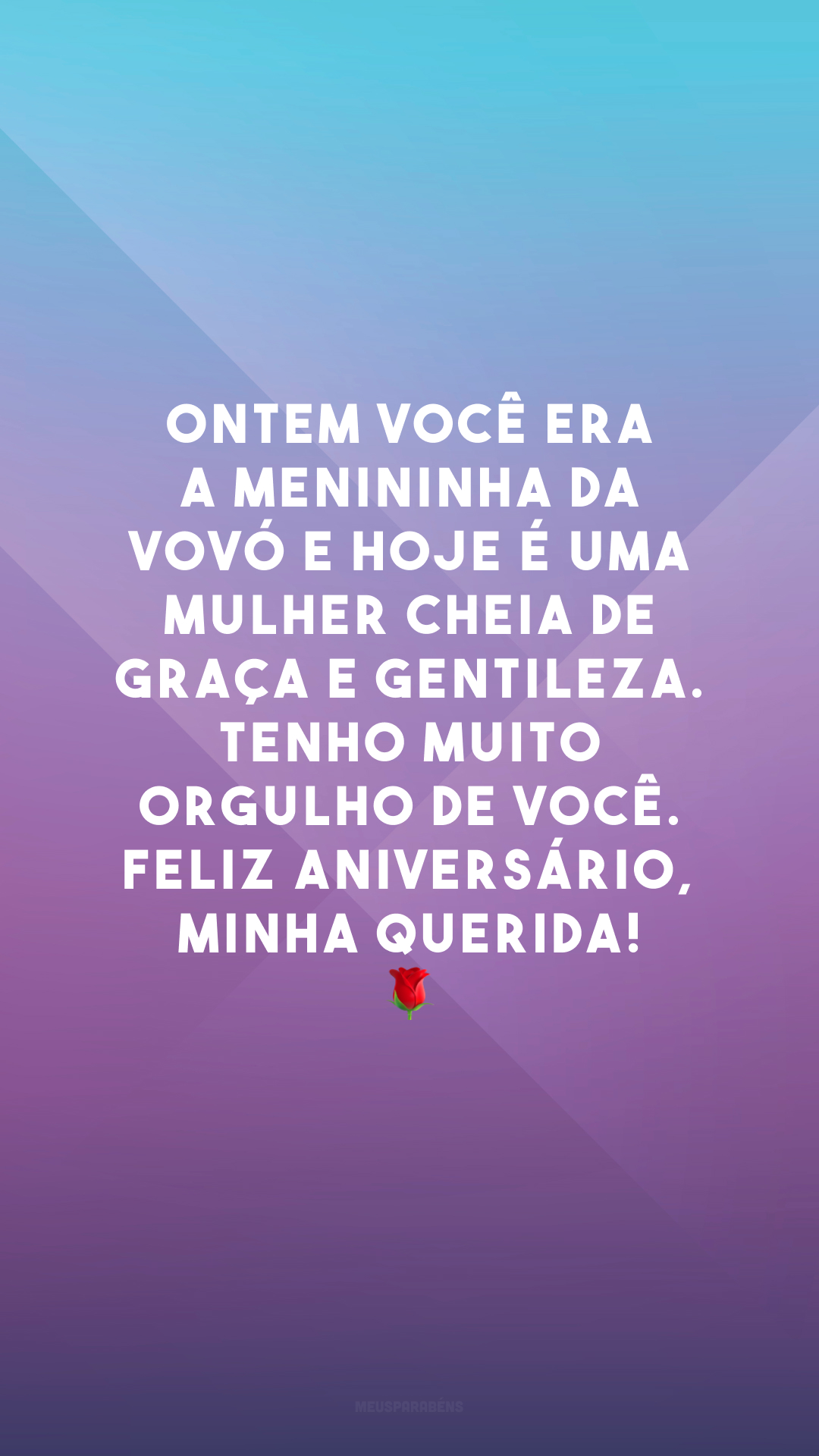 Ontem você era a menininha da vovó e hoje é uma mulher cheia de graça e gentileza. Tenho muito orgulho de você. Feliz aniversário, minha querida! 🌹