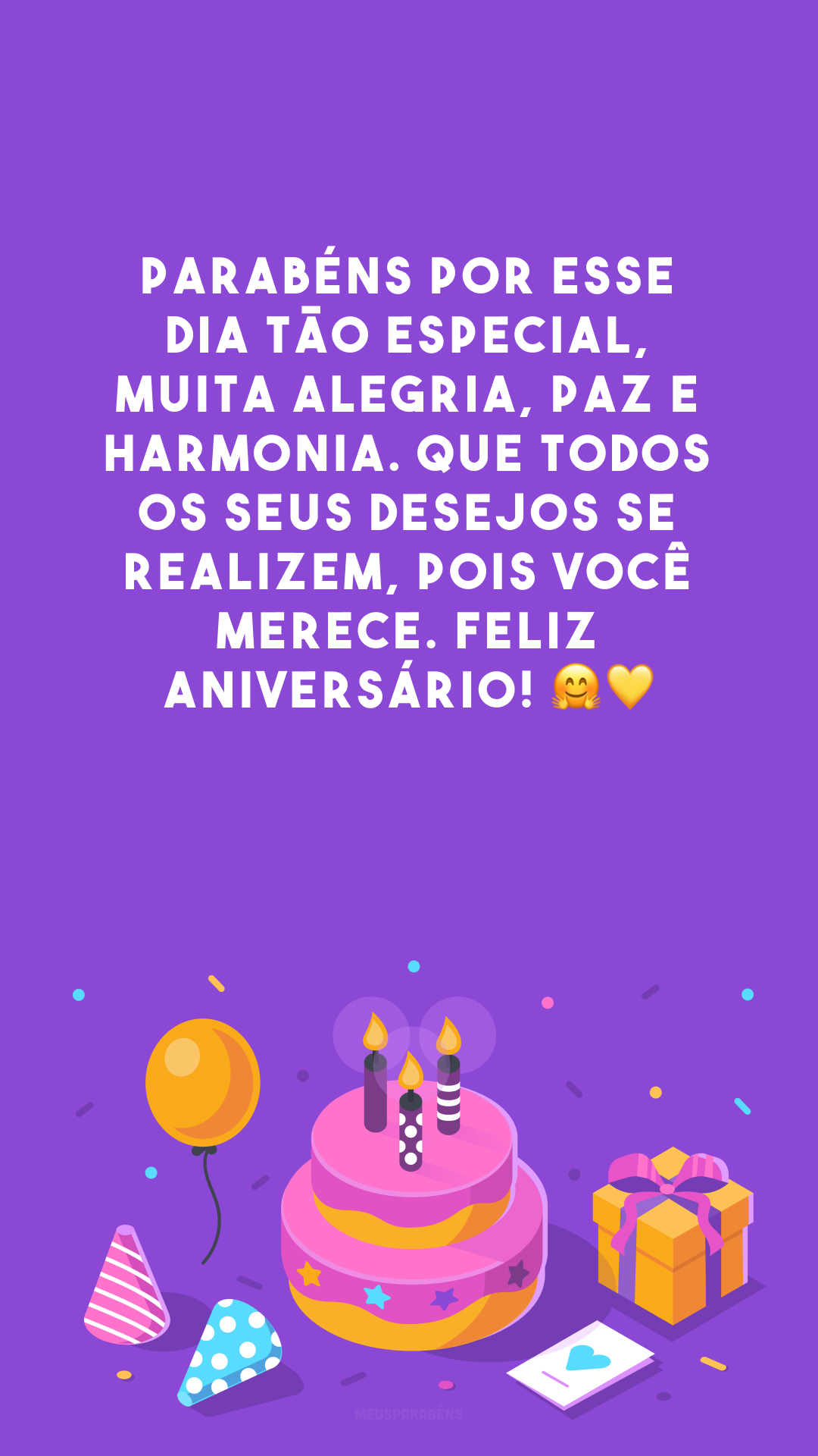 Parabéns por esse dia tão especial, muita alegria, paz e harmonia. Que todos os seus desejos se realizem, pois você merece. Feliz aniversário! 🤗💛