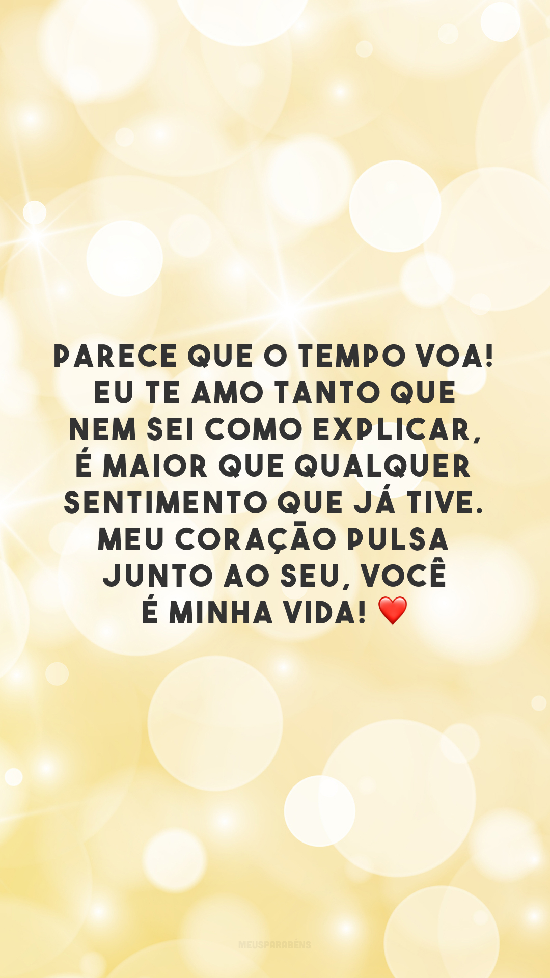 Parece que o tempo voa! Eu te amo tanto que nem sei como explicar, é maior que qualquer sentimento que já tive. Meu coração pulsa junto ao seu, você é minha vida! ❤