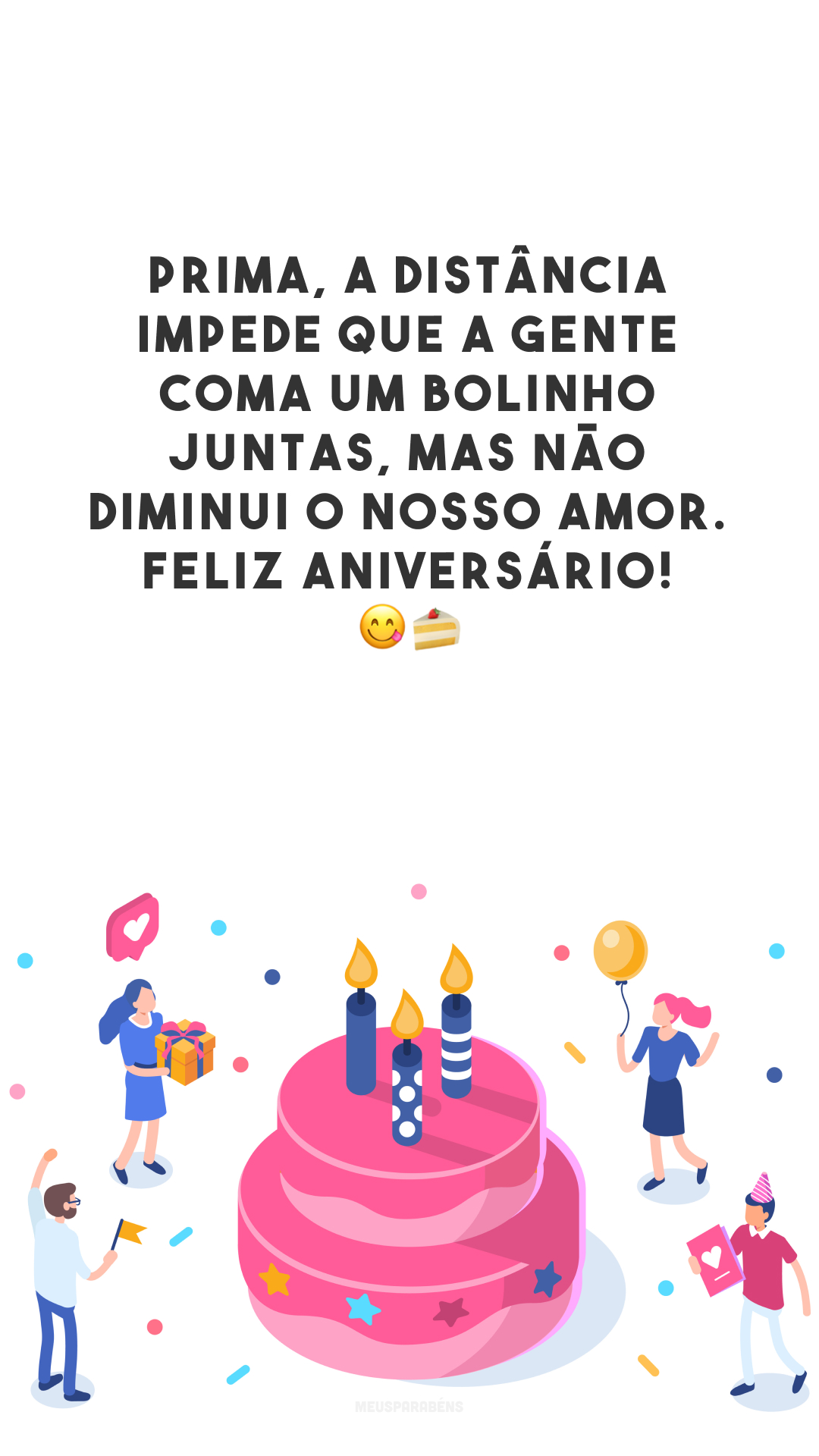 Prima, a distância impede que a gente coma um bolinho juntas, mas não diminui o nosso amor. Feliz aniversário! 😋🍰