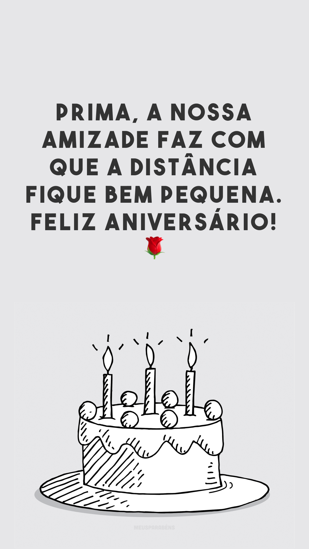 Prima, a nossa amizade faz com que a distância fique bem pequena. Feliz aniversário! 🌹