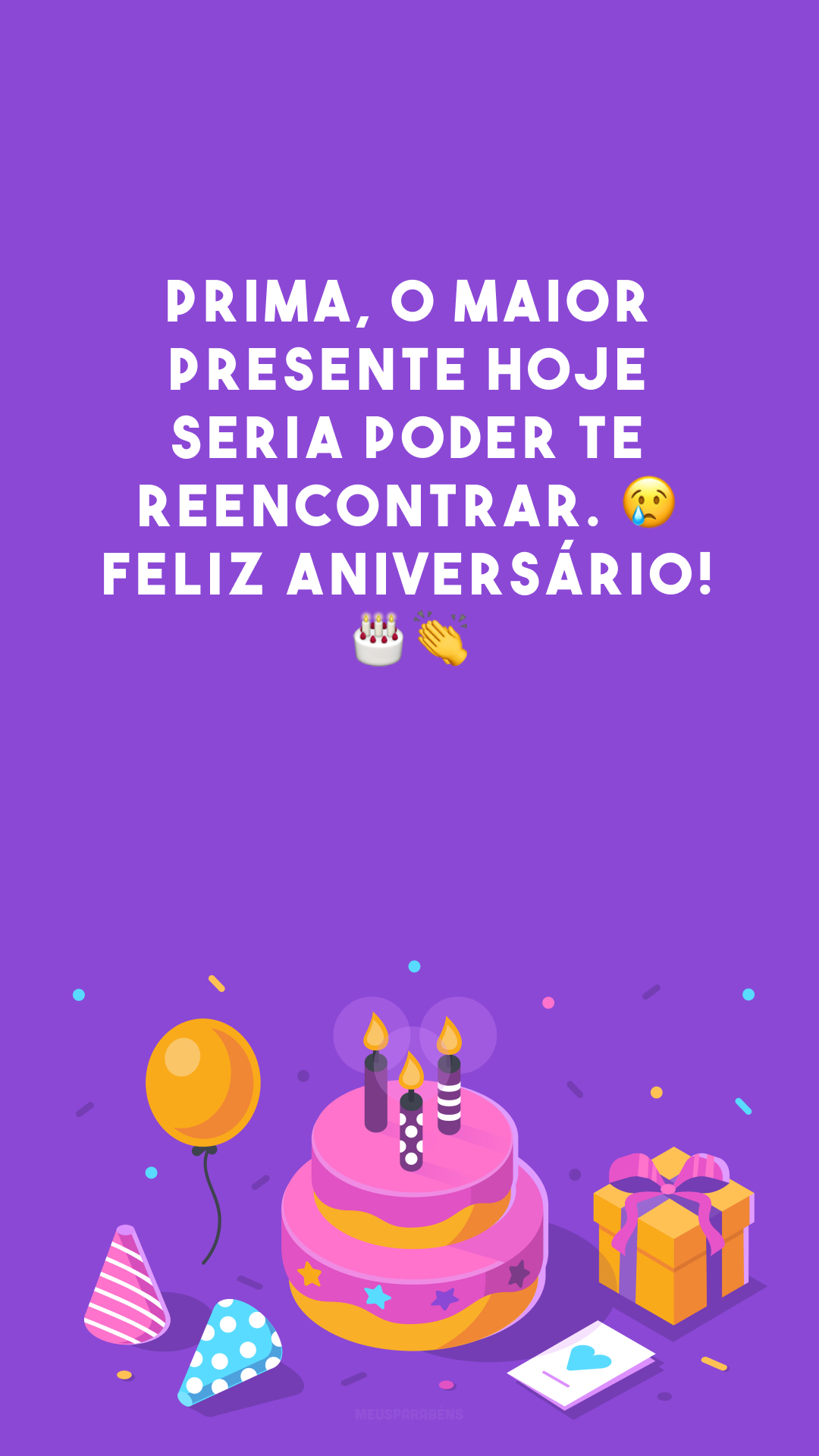 Prima, o maior presente hoje seria poder te reencontrar. 😢 Feliz aniversário! 🎂👏