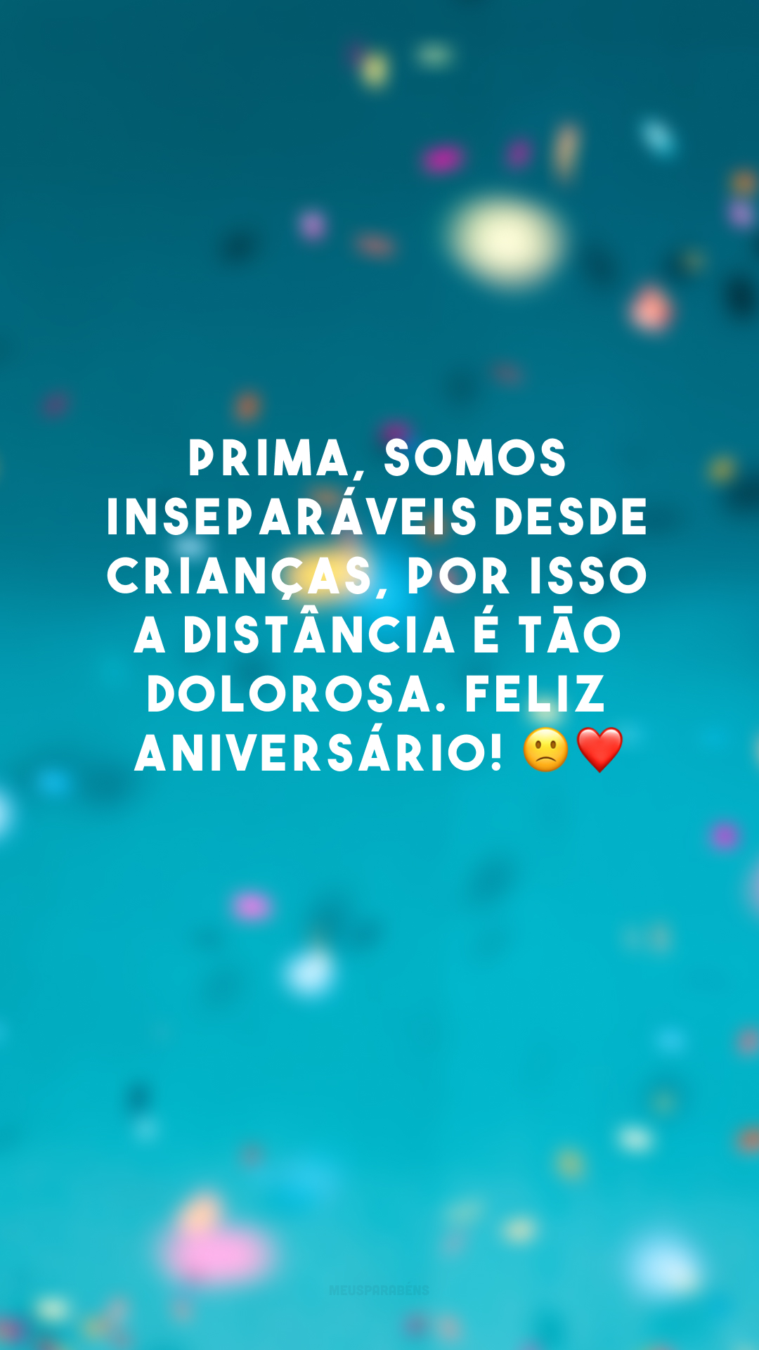 Prima, somos inseparáveis desde crianças, por isso a distância é tão dolorosa. Feliz aniversário! 😞❤