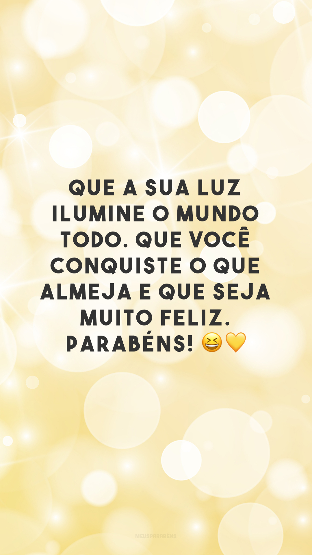 Que a sua luz ilumine o mundo todo. Que você conquiste o que almeja e que seja muito feliz. Parabéns! 😆💛