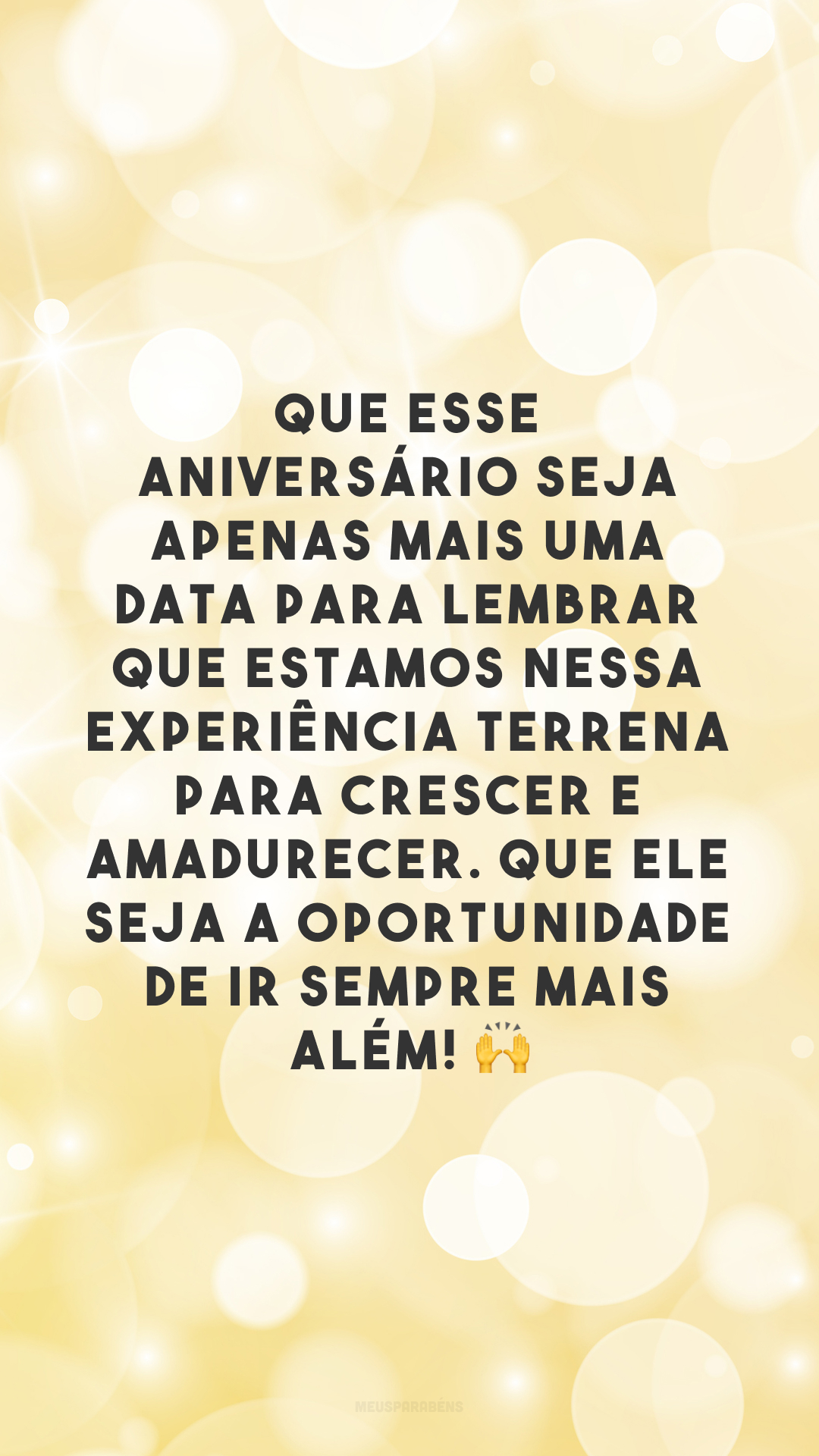 Que esse aniversário seja apenas mais uma data para lembrar que estamos nessa experiência terrena para crescer e amadurecer. Que ele seja a oportunidade de ir sempre mais além! 🙌